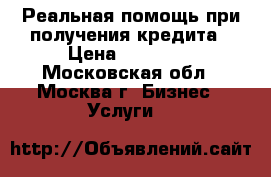 Реальная помощь при получения кредита › Цена ­ 12 000 - Московская обл., Москва г. Бизнес » Услуги   